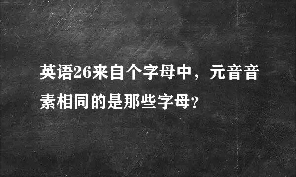 英语26来自个字母中，元音音素相同的是那些字母？