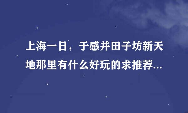 上海一日，于感并田子坊新天地那里有什么好玩的求推荐，两个地方大概要用多少时间。旁边有什莫奏采发量却树程物适女比较好的饭店