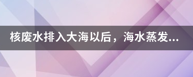 核来自废水排入大海以后，海水蒸发以后，下雨台风会不会也带有核辐射？