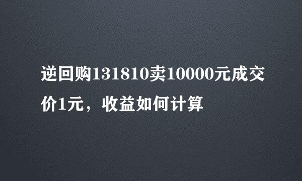 逆回购131810卖10000元成交价1元，收益如何计算