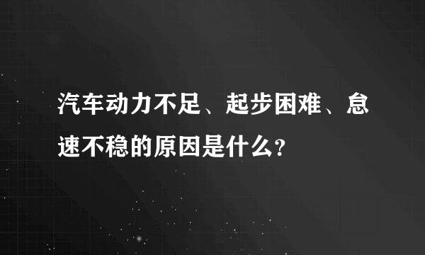 汽车动力不足、起步困难、怠速不稳的原因是什么？