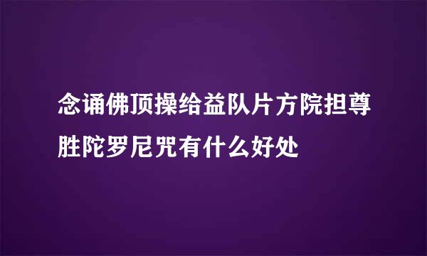 念诵佛顶操给益队片方院担尊胜陀罗尼咒有什么好处