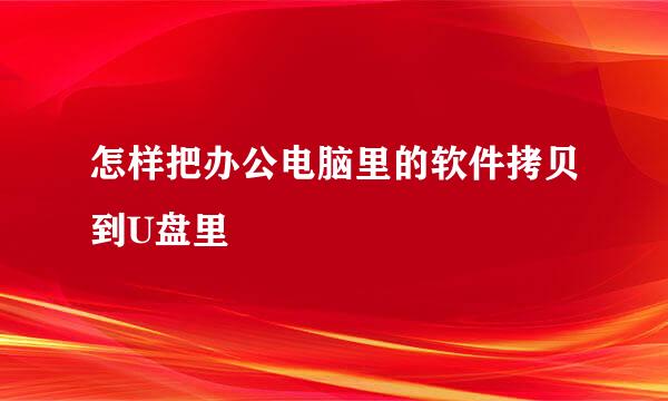 怎样把办公电脑里的软件拷贝到U盘里