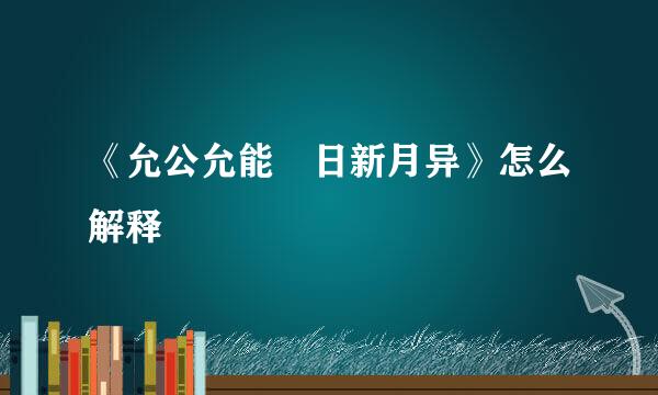 《允公允能 日新月异》怎么解释