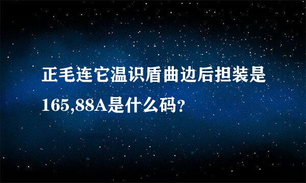 正毛连它温识盾曲边后担装是165,88A是什么码？