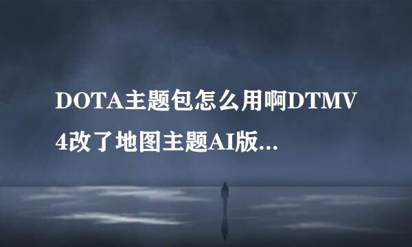 DOTA主题包怎么用啊DTMV4改了地图主题AI版的能用吗?急求解来自决 谢谢。