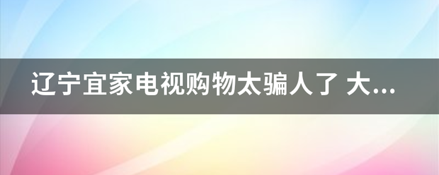 辽宁宜家电视购物太骗人了