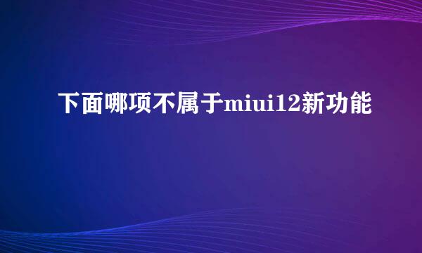 下面哪项不属于miui12新功能