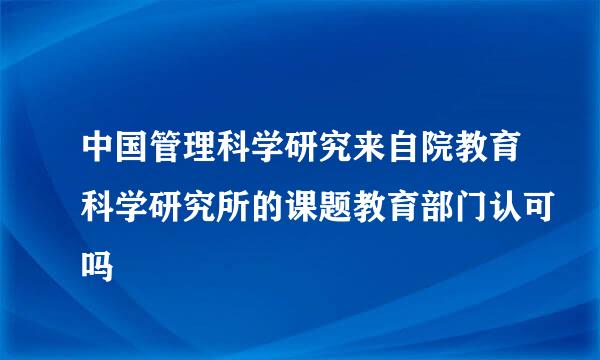 中国管理科学研究来自院教育科学研究所的课题教育部门认可吗