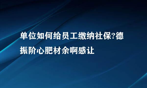 单位如何给员工缴纳社保?德振阶心肥材余啊感让