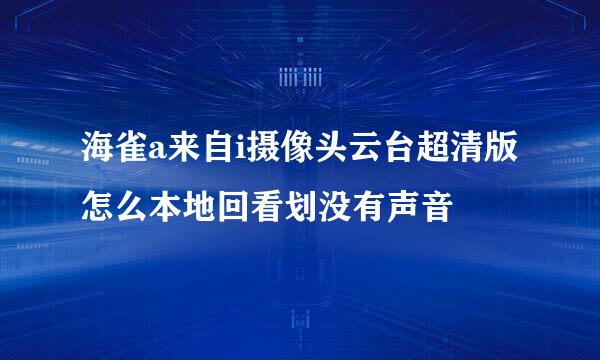 海雀a来自i摄像头云台超清版怎么本地回看划没有声音