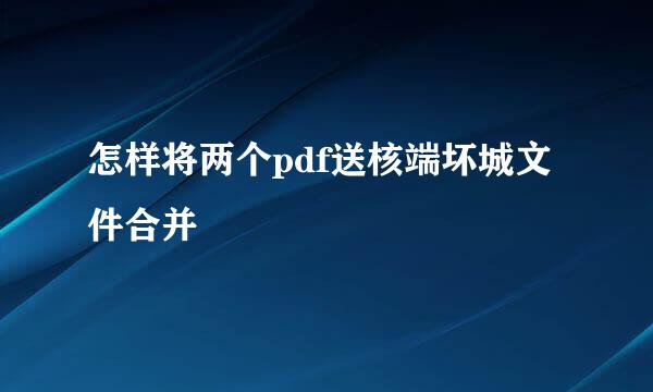 怎样将两个pdf送核端坏城文件合并