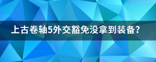 上古来自卷轴5外交豁免没拿到装备？