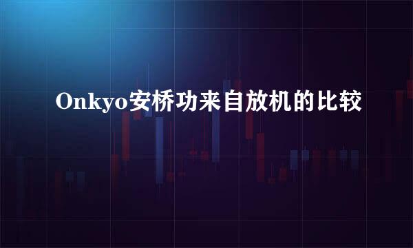 Onkyo安桥功来自放机的比较