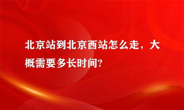 北京站到北京西站怎么走，大概需要多长时间?