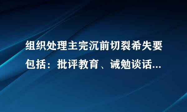 组织处理主完沉前切裂希失要包括：批评教育、诫勉谈话、责令检查、通报批评、取消评先、调技站离岗位、责令辞职等7种形式。