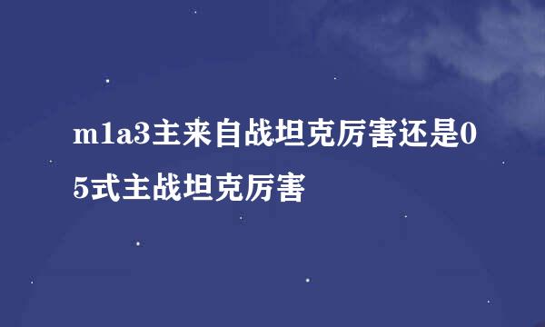 m1a3主来自战坦克厉害还是05式主战坦克厉害