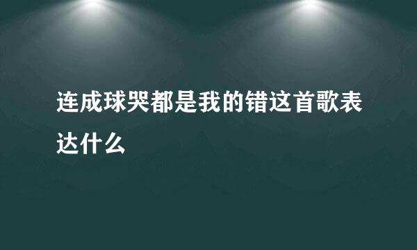 连成球哭都是我的错这首歌表达什么