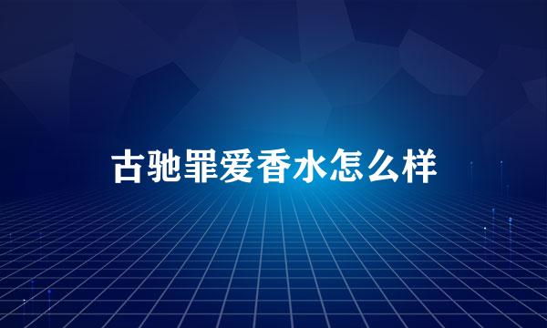 古驰罪爱香水怎么样