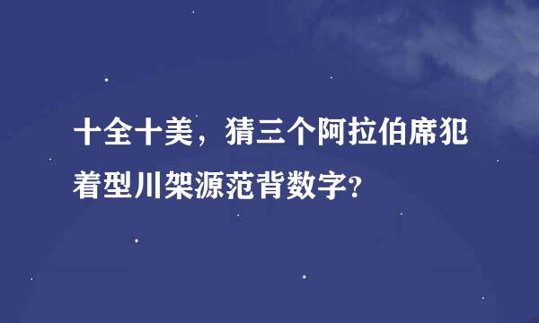 十全十美，猜三个阿拉伯席犯着型川架源范背数字？