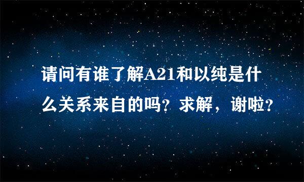 请问有谁了解A21和以纯是什么关系来自的吗？求解，谢啦？