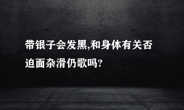 带银子会发黑,和身体有关否迫面杂滑仍歌吗?