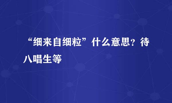 “细来自细粒”什么意思？待八唱生等