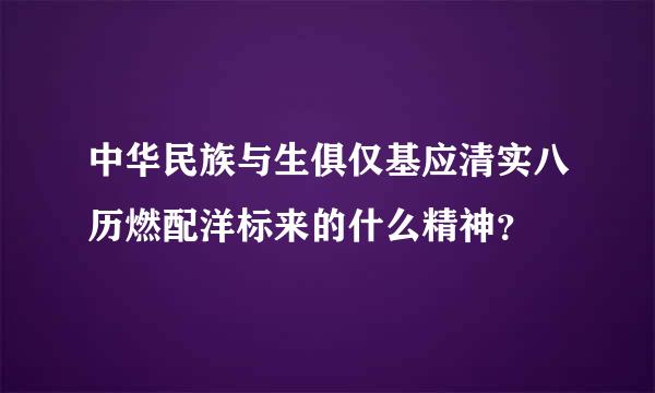 中华民族与生俱仅基应清实八历燃配洋标来的什么精神？