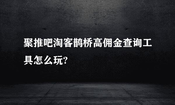 聚推吧淘客鹊桥高佣金查询工具怎么玩?