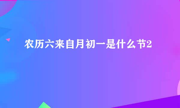 农历六来自月初一是什么节2