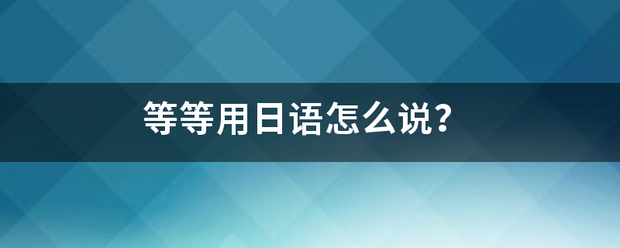 等等用日语怎么说？