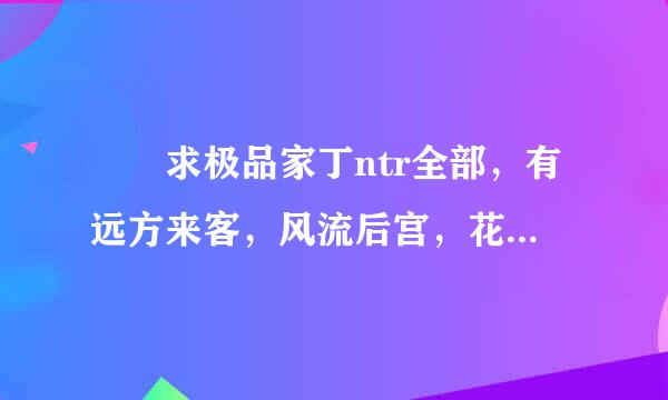 ￼ 求极品家丁ntr全部，有远方来客，风流后宫，花开并蒂，霜落冰心来自，洛神凝珠，绿帽版，以