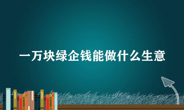 一万块绿企钱能做什么生意