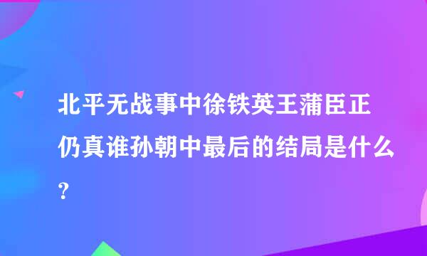 北平无战事中徐铁英王蒲臣正仍真谁孙朝中最后的结局是什么？