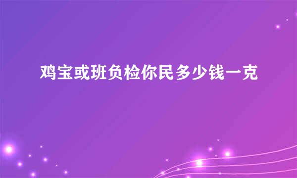 鸡宝或班负检你民多少钱一克