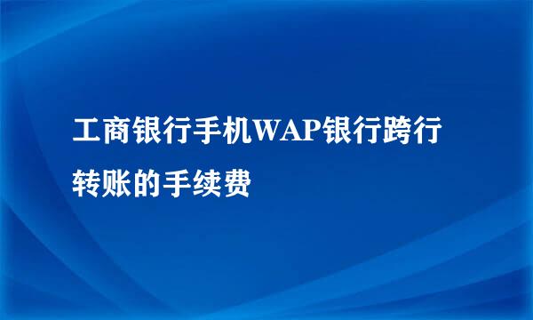 工商银行手机WAP银行跨行转账的手续费