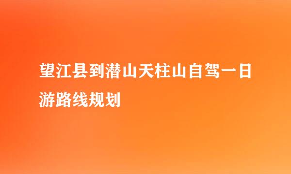 望江县到潜山天柱山自驾一日游路线规划