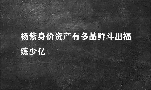 杨紫身价资产有多晶鲜斗出福练少亿