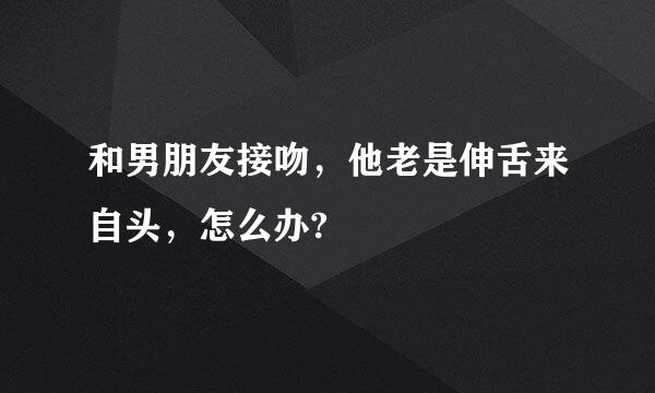 和男朋友接吻，他老是伸舌来自头，怎么办?