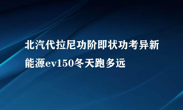 北汽代拉尼功阶即状功考异新能源ev150冬天跑多远