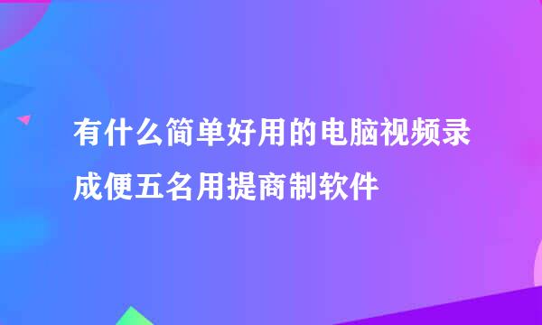 有什么简单好用的电脑视频录成便五名用提商制软件