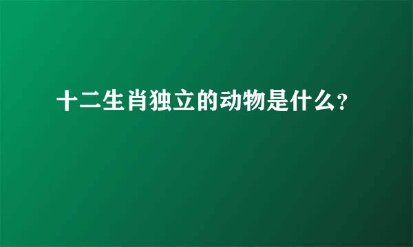 十二生肖独立的动物是什么？