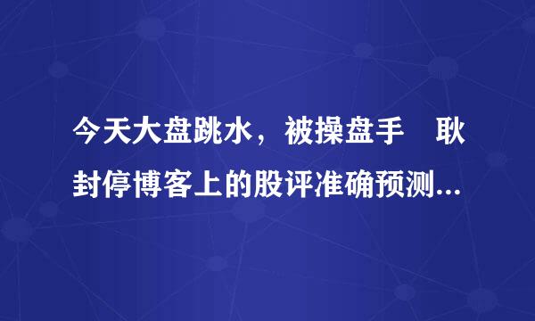 今天大盘跳水，被操盘手 耿封停博客上的股评准确预测出来，他为什么会分析这么准呢？