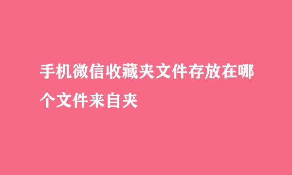 手机微信收藏夹文件存放在哪个文件来自夹