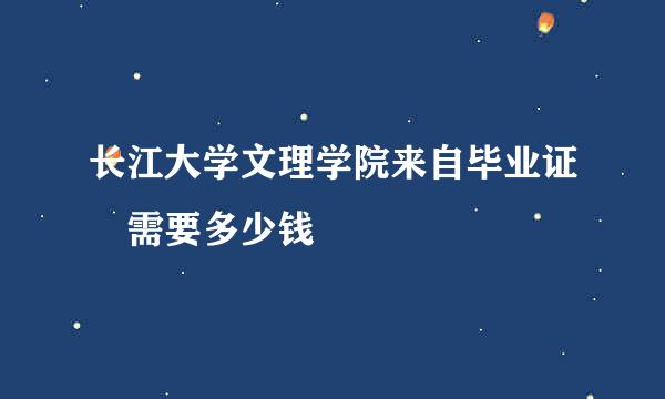 长江大学文理学院来自毕业证 需要多少钱