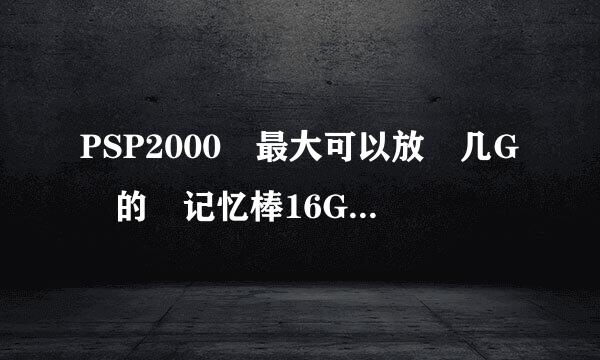 PSP2000 最大可以放 几G 的 记忆棒16G的记忆棒能放吗