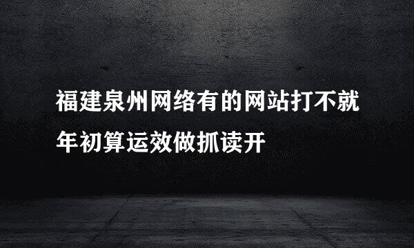 福建泉州网络有的网站打不就年初算运效做抓读开