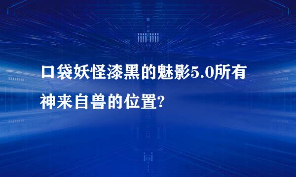 口袋妖怪漆黑的魅影5.0所有神来自兽的位置?