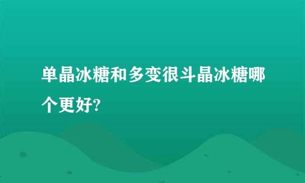 单晶冰糖和多变很斗晶冰糖哪个更好?