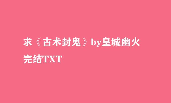 求《古术封鬼》by皇城幽火 完结TXT